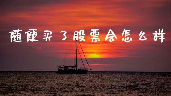 随便买了股票会怎么样_https://wap.78312.cn_外汇交易_第1张