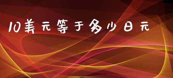 10美元等于多少日元_https://wap.78312.cn_期货开户_第1张
