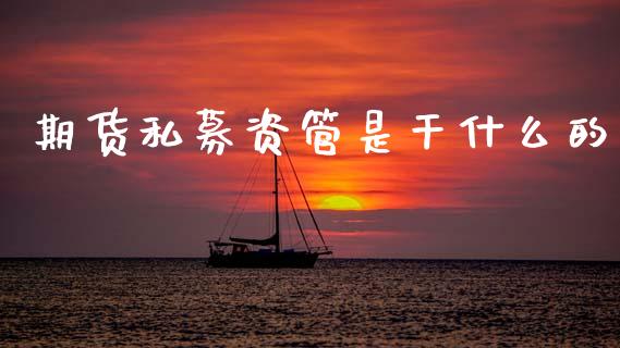 期货私募资管是干什么的_https://wap.78312.cn_金融监管_第1张
