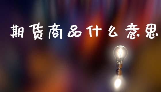 期货商品什么意思_https://wap.78312.cn_全球市场_第1张