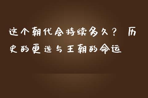这个朝代会持续多久？ 历史的更迭与王朝的命运_https://wap.78312.cn_期货开户_第1张