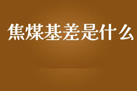焦煤基差是什么_https://wap.78312.cn_财经新闻_第1张