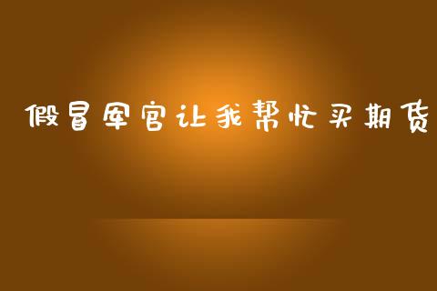 假冒军官让我帮忙买期货_https://wap.78312.cn_外汇交易_第1张