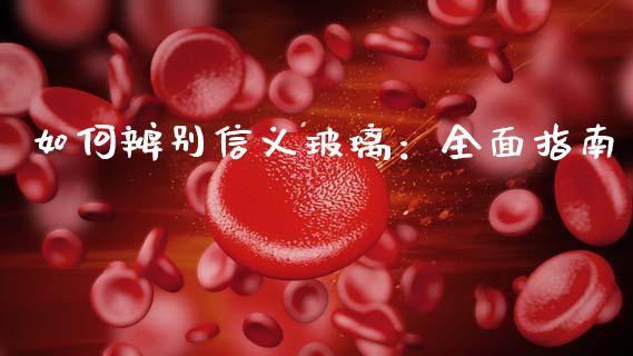 如何辨别信义玻璃：全面指南_https://wap.78312.cn_金融监管_第1张