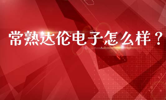 常熟达伦电子怎么样？_https://wap.78312.cn_外汇交易_第1张