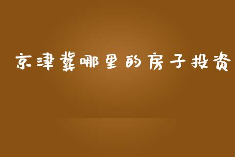 京津冀哪里的房子投资_https://wap.78312.cn_金融监管_第1张