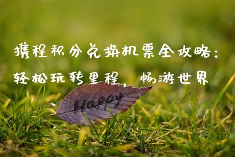 携程积分兑换机票全攻略:轻松玩转里程,畅游世界_外汇交易_第1张_期货开户_金融监管_外汇交易_债券资讯_全球市场_财经新闻 携程积分兑换机票全攻略:轻松玩转里程,畅游世界_https://wap.78312.cn_外汇交易_第1张