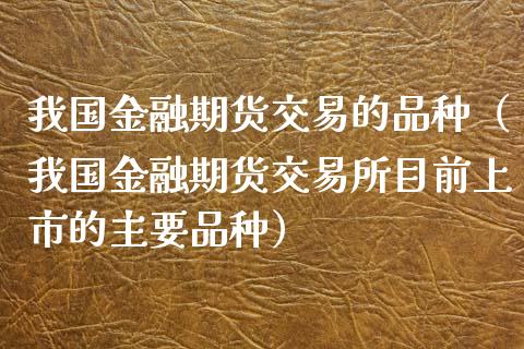 我国金融期货交易的品种(我国金融期货交易所目前上市的主要品种)_债券资讯_第1张_期货开户_金融监管_外汇交易_债券资讯_全球市场_财经新闻 我国金融期货交易的品种(我国金融期货交易所目前上市的主要品种)_https://wap.78312.cn_债券资讯_第1张