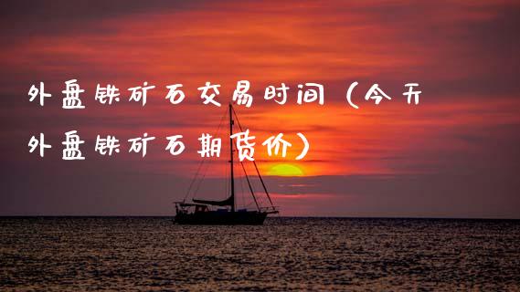 外盘铁矿石交易时间(今天外盘铁矿石期货价)_外汇交易_第1张_期货开户_金融监管_外汇交易_债券资讯_全球市场_财经新闻 外盘铁矿石交易时间(今天外盘铁矿石期货价)_https://wap.78312.cn_外汇交易_第1张
