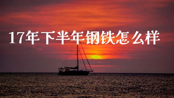 17年下半年钢铁怎么样_https://wap.78312.cn_外汇交易_第1张
