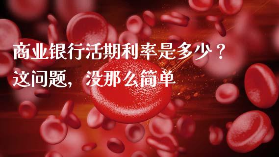 商业银行活期利率是多少？这问题，没那么简单_https://wap.78312.cn_全球市场_第1张