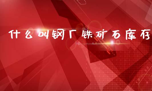 什么叫钢厂铁矿石库存_债券资讯_第1张_期货开户_金融监管_外汇交易_债券资讯_全球市场_财经新闻 什么叫钢厂铁矿石库存_https://wap.78312.cn_债券资讯_第1张