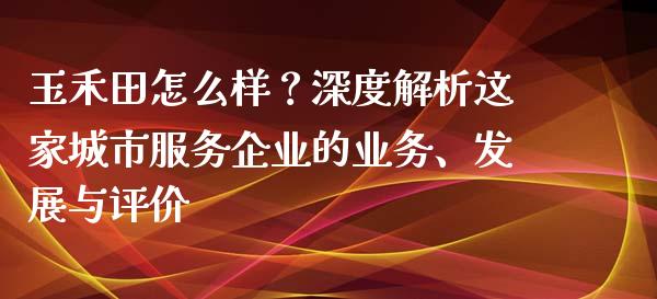 玉禾田怎么样？深度解析这家城市服务企业的业务、发展与评价_https://wap.78312.cn_外汇交易_第1张