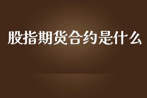 股指期货合约是什么_https://wap.78312.cn_全球市场_第1张