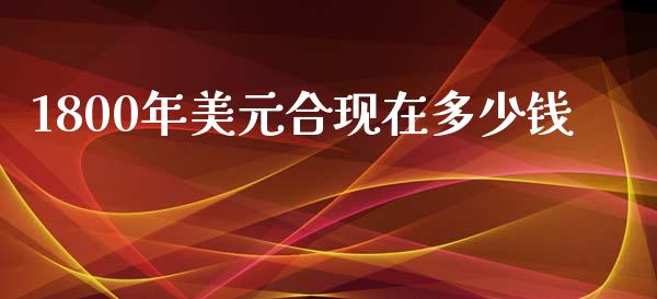 1800年美元合现在多少钱_https://wap.78312.cn_期货开户_第1张