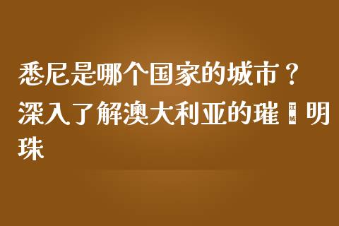 悉尼是哪个国家的城市？ 深入了解澳大利亚的璀璨明珠_https://wap.78312.cn_财经新闻_第1张
