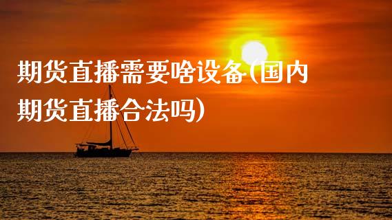 期货直播需要啥设备(国内期货直播合法吗)_期货开户_第1张_期货开户_金融监管_外汇交易_债券资讯_全球市场_财经新闻 期货直播需要啥设备(国内期货直播合法吗)_https://wap.78312.cn_期货开户_第1张
