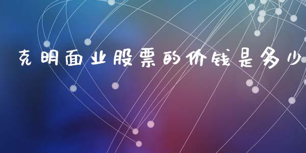 克明面业股票的价钱是多少_https://wap.78312.cn_债券资讯_第1张