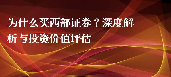 为什么买西部证券？深度解析与投资价值评估_https://wap.78312.cn_财经新闻_第1张