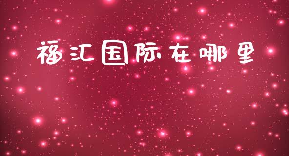 福汇国际在哪里_https://wap.78312.cn_全球市场_第1张