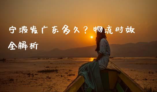 宁波发广东多久？物流时效全解析_https://wap.78312.cn_财经新闻_第1张