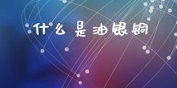 什么是油银铜_https://wap.78312.cn_全球市场_第1张