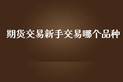期货交易新手交易哪个品种_https://wap.78312.cn_外汇交易_第1张