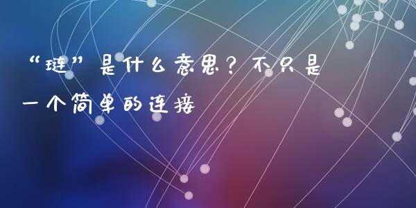 “琏”是什么意思？不只是一个简单的连接_https://wap.78312.cn_全球市场_第1张