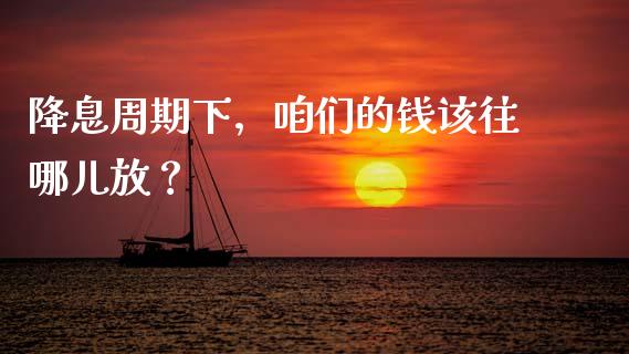 降息周期下，咱们的钱该往哪儿放？_https://wap.78312.cn_金融监管_第1张