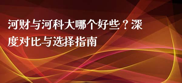 河财与河科大哪个好些？深度对比与选择指南_https://wap.78312.cn_财经新闻_第1张