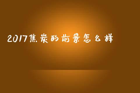 2017焦炭的前景怎么样_https://wap.78312.cn_期货开户_第1张