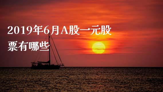 2019年6月A股一元股票有哪些_https://wap.78312.cn_全球市场_第1张
