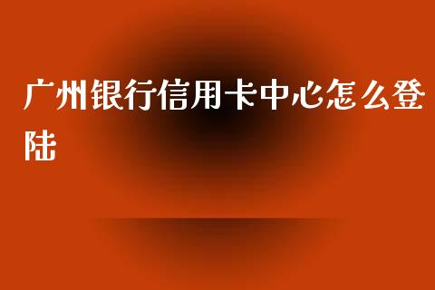 广州银行信用卡中心怎么登陆_https://wap.78312.cn_期货开户_第1张