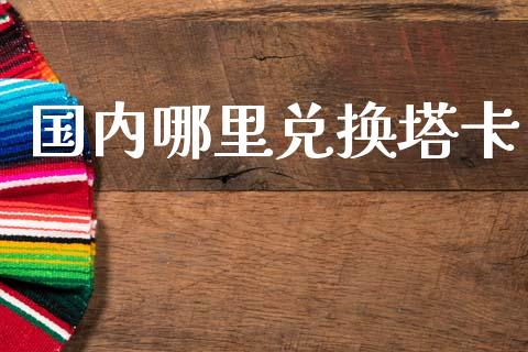国内哪里兑换塔卡_https://wap.78312.cn_财经新闻_第1张