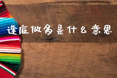 逢底做多是什么意思_https://wap.78312.cn_外汇交易_第1张
