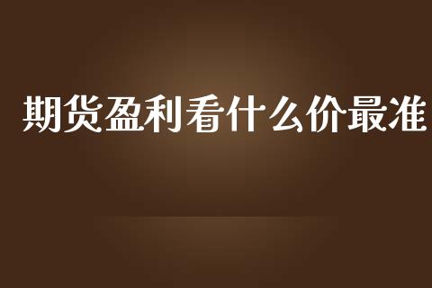 期货盈利看什么价最准_https://wap.78312.cn_期货开户_第1张