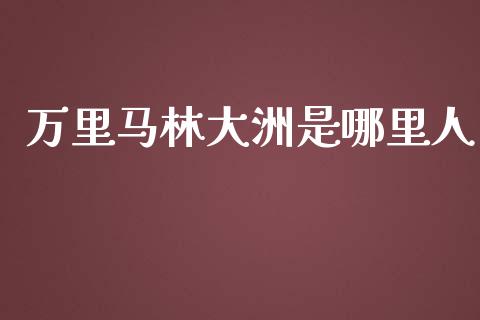 万里马林大洲是哪里人_https://wap.78312.cn_外汇交易_第1张