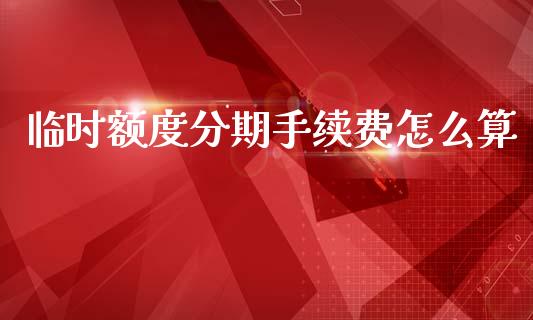 临时额度分期手续费怎么算_https://wap.78312.cn_财经新闻_第1张