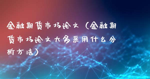 金融期货市场论文（金融期货市场论文大多采用什么分析方法）_https://wap.78312.cn_外汇交易_第1张