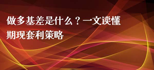 做多基差是什么？一文读懂期现套利策略_https://wap.78312.cn_财经新闻_第1张