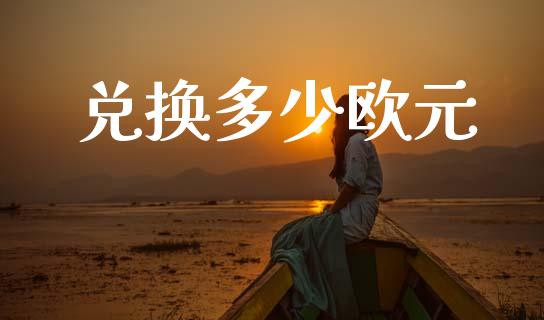 兑换多少欧元_https://wap.78312.cn_财经新闻_第1张