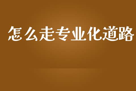怎么走专业化道路_https://wap.78312.cn_债券资讯_第1张