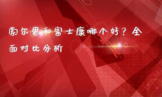 索尔思和富士康哪个好？全面对比分析_https://wap.78312.cn_财经新闻_第1张