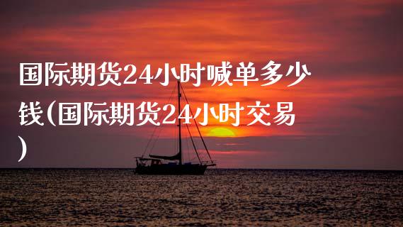 国际期货24小时喊单多少钱(国际期货24小时交易)_期货开户_第1张_期货开户_金融监管_外汇交易_债券资讯_全球市场_财经新闻 国际期货24小时喊单多少钱(国际期货24小时交易)_https://wap.78312.cn_期货开户_第1张