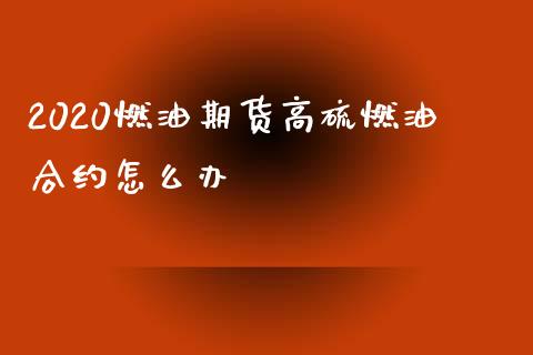 2020燃油期货高硫燃油合约怎么办_https://wap.78312.cn_全球市场_第1张