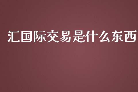汇国际交易是什么东西_https://wap.78312.cn_财经新闻_第1张
