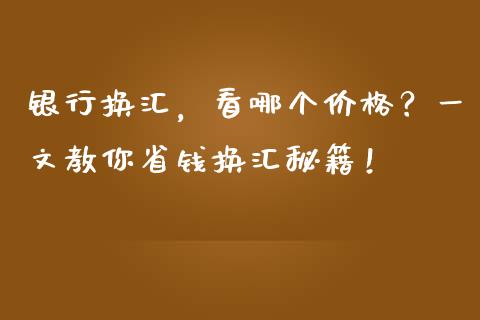 银行换汇，看哪个价格？一文教你省钱换汇秘籍！_https://wap.78312.cn_期货开户_第1张
