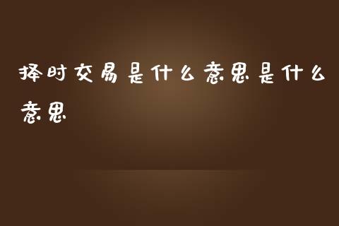择时交易是什么意思是什么意思_https://wap.78312.cn_期货开户_第1张