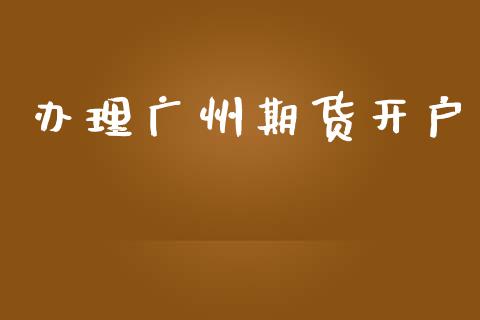 办理广州期货开户_https://wap.78312.cn_金融监管_第1张