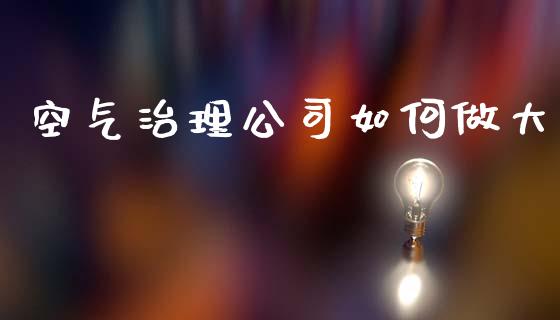 空气治理公司如何做大_https://wap.78312.cn_期货开户_第1张